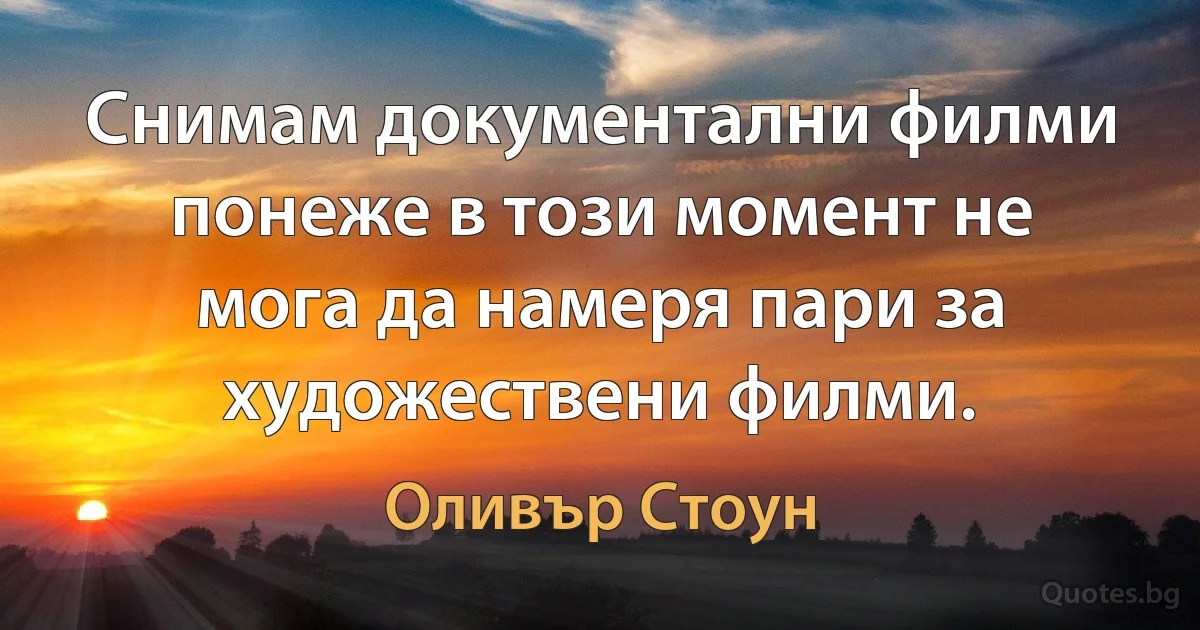 Снимам документални филми понеже в този момент не мога да намеря пари за художествени филми. (Оливър Стоун)