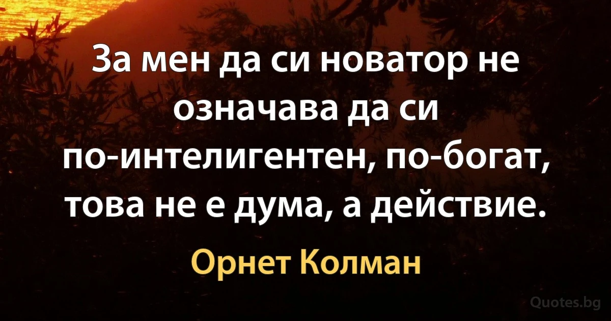 За мен да си новатор не означава да си по-интелигентен, по-богат, това не е дума, а действие. (Орнет Колман)