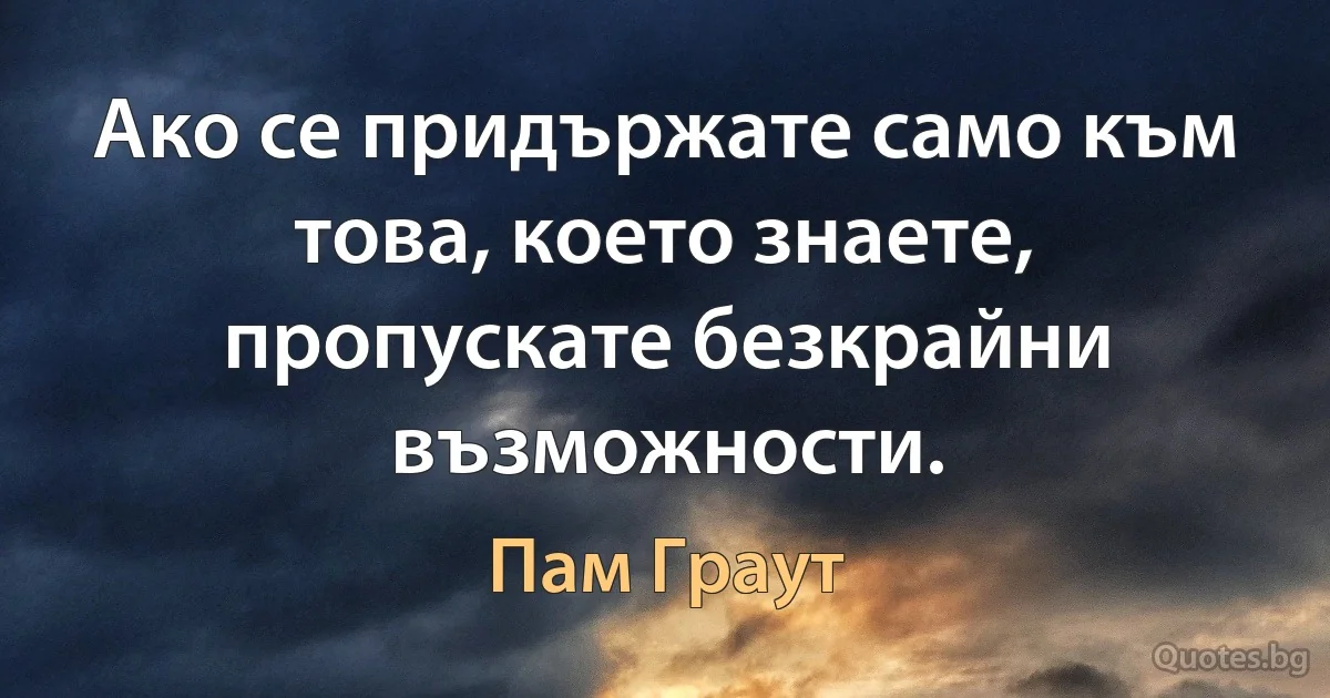 Ако се придържате само към това, което знаете, пропускате безкрайни възможности. (Пам Граут)