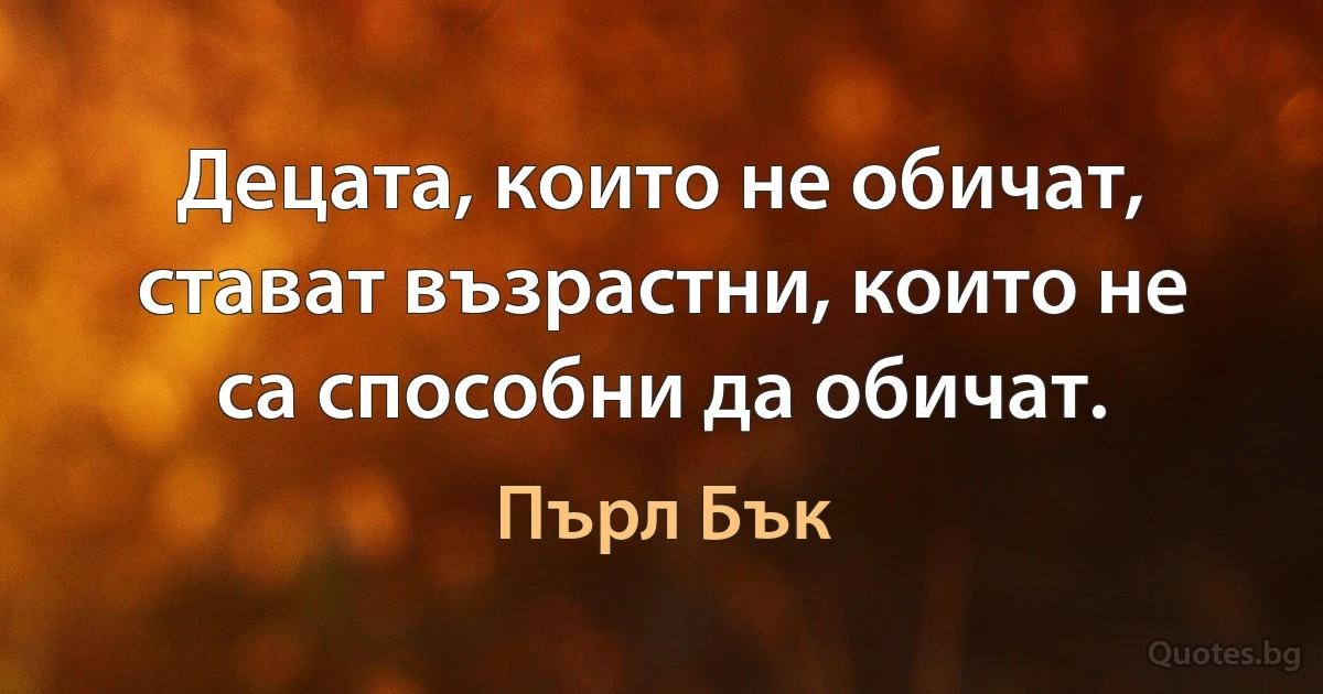 Децата, които не обичат, стават възрастни, които не са способни да обичат. (Пърл Бък)