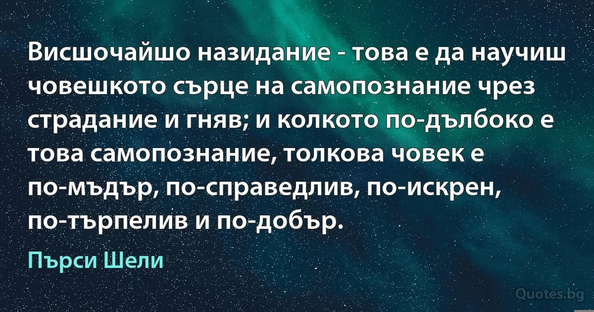 Висшочайшо назидание - това е да научиш човешкото сърце на самопознание чрез страдание и гняв; и колкото по-дълбоко е това самопознание, толкова човек е по-мъдър, по-справедлив, по-искрен, по-търпелив и по-добър. (Пърси Шели)