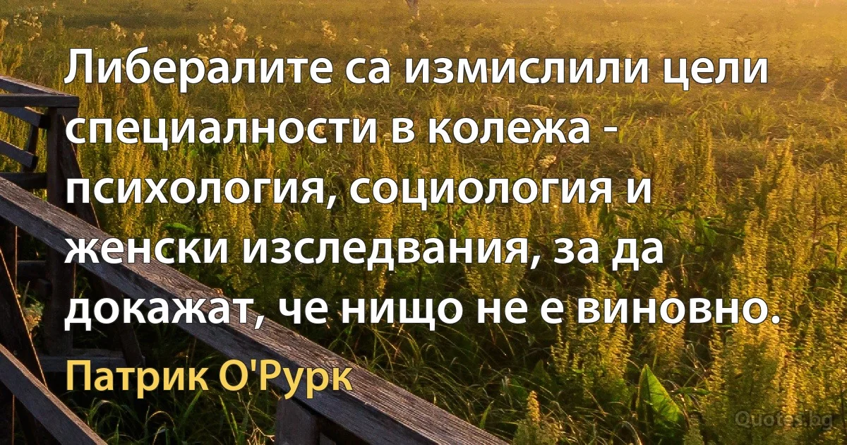 Либералите са измислили цели специалности в колежа - психология, социология и женски изследвания, за да докажат, че нищо не е виновно. (Патрик О'Рурк)