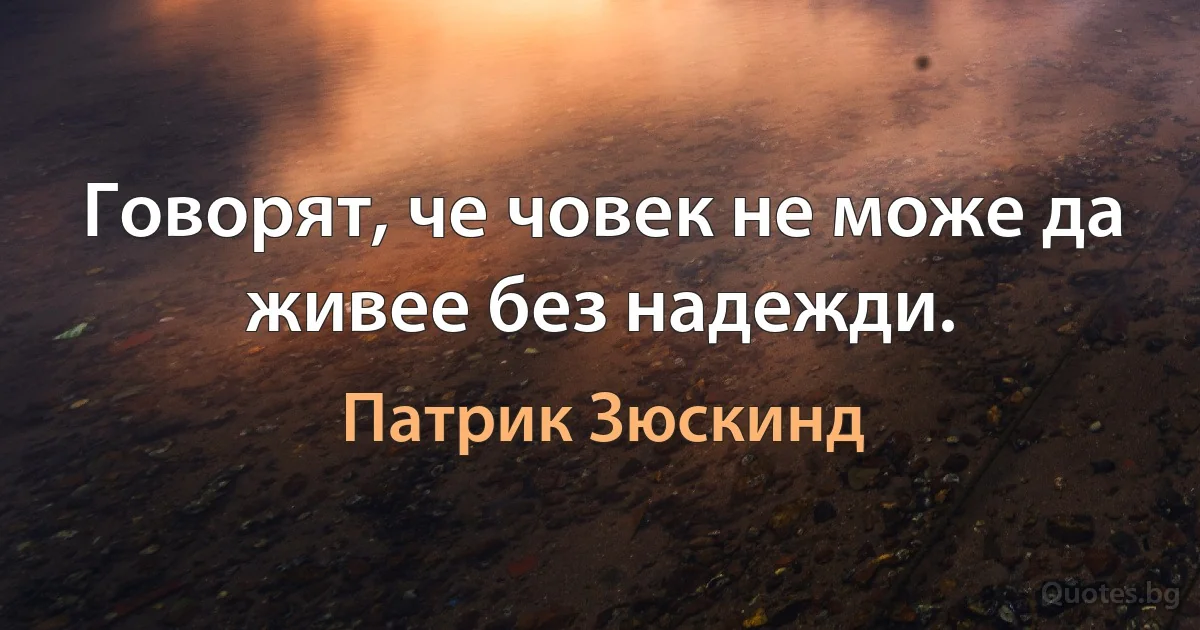 Говорят, че човек не може да живее без надежди. (Патрик Зюскинд)