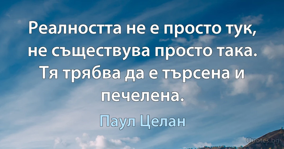 Реалността не е просто тук, не съществува просто така. Тя трябва да е търсена и печелена. (Паул Целан)