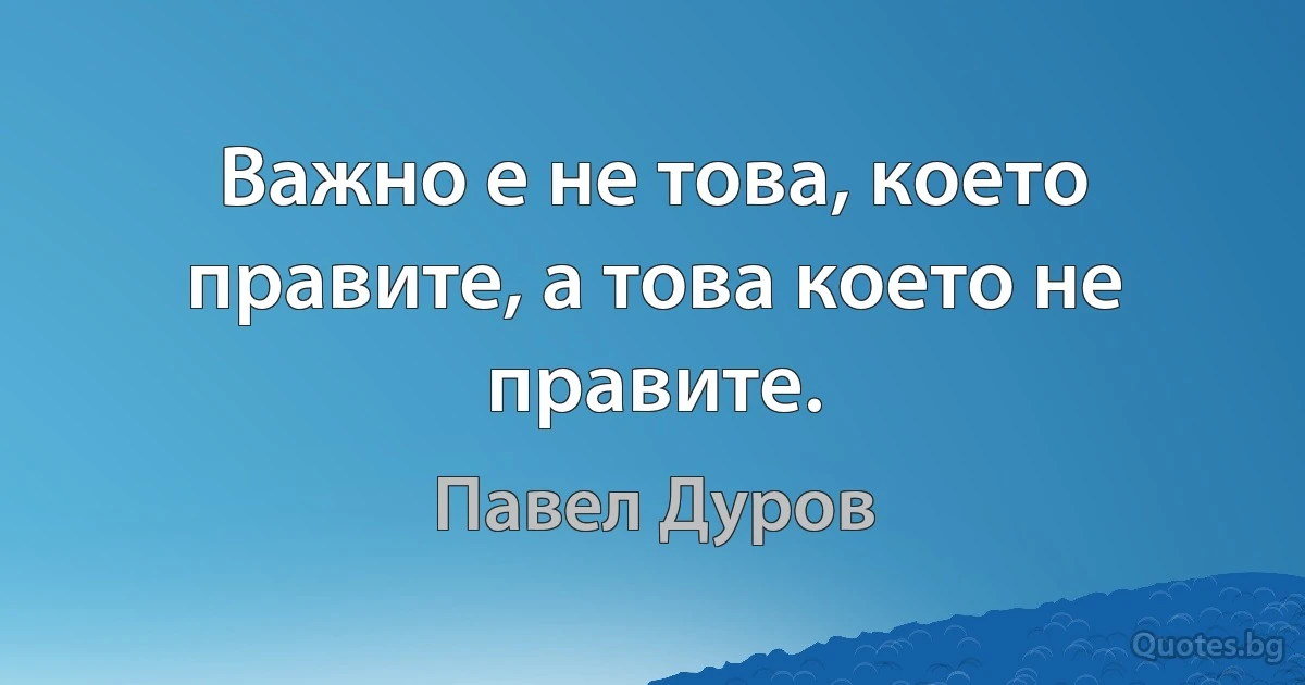 Важно е не това, което правите, а това което не правите. (Павел Дуров)