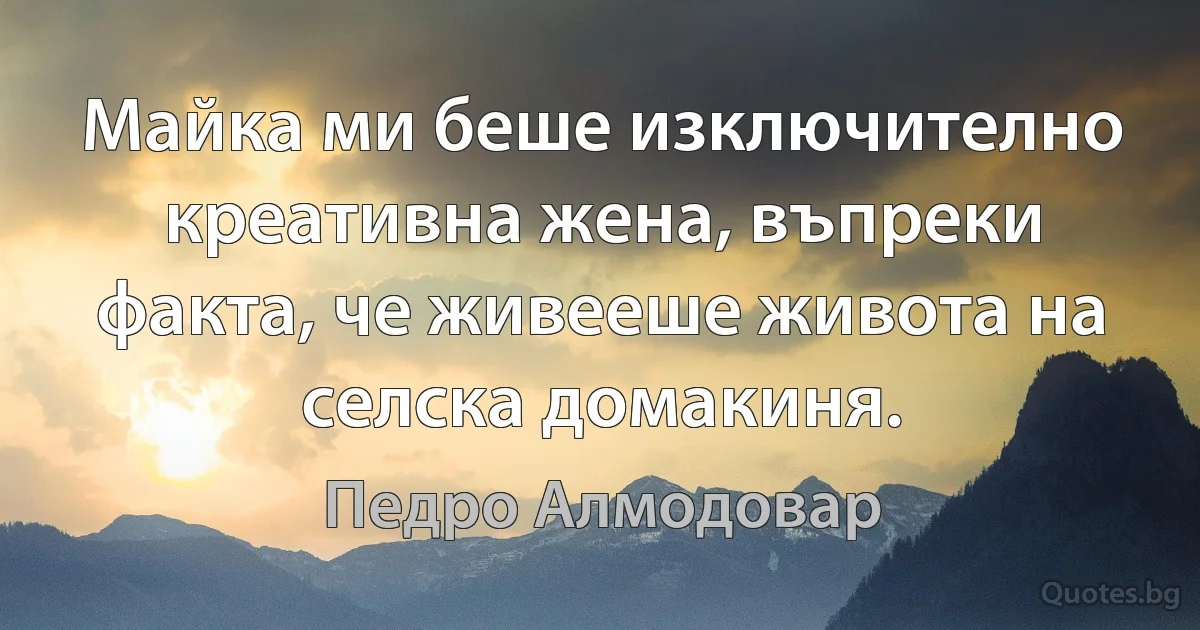 Майка ми беше изключително креативна жена, въпреки факта, че живееше живота на селска домакиня. (Педро Алмодовар)