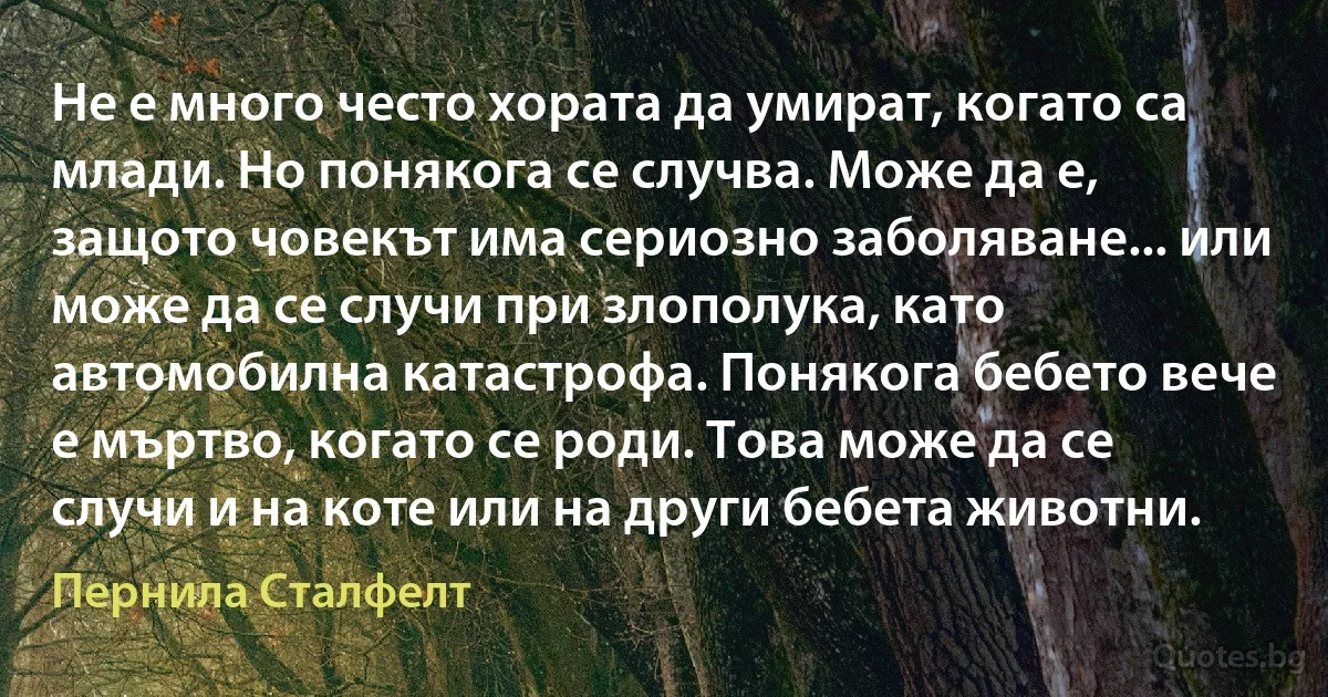 Не е много често хората да умират, когато са млади. Но понякога се случва. Може да е, защото човекът има сериозно заболяване... или може да се случи при злополука, като автомобилна катастрофа. Понякога бебето вече е мъртво, когато се роди. Това може да се случи и на коте или на други бебета животни. (Пернила Сталфелт)