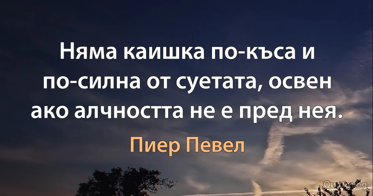 Няма каишка по-къса и по-силна от суетата, освен ако алчността не е пред нея. (Пиер Певел)