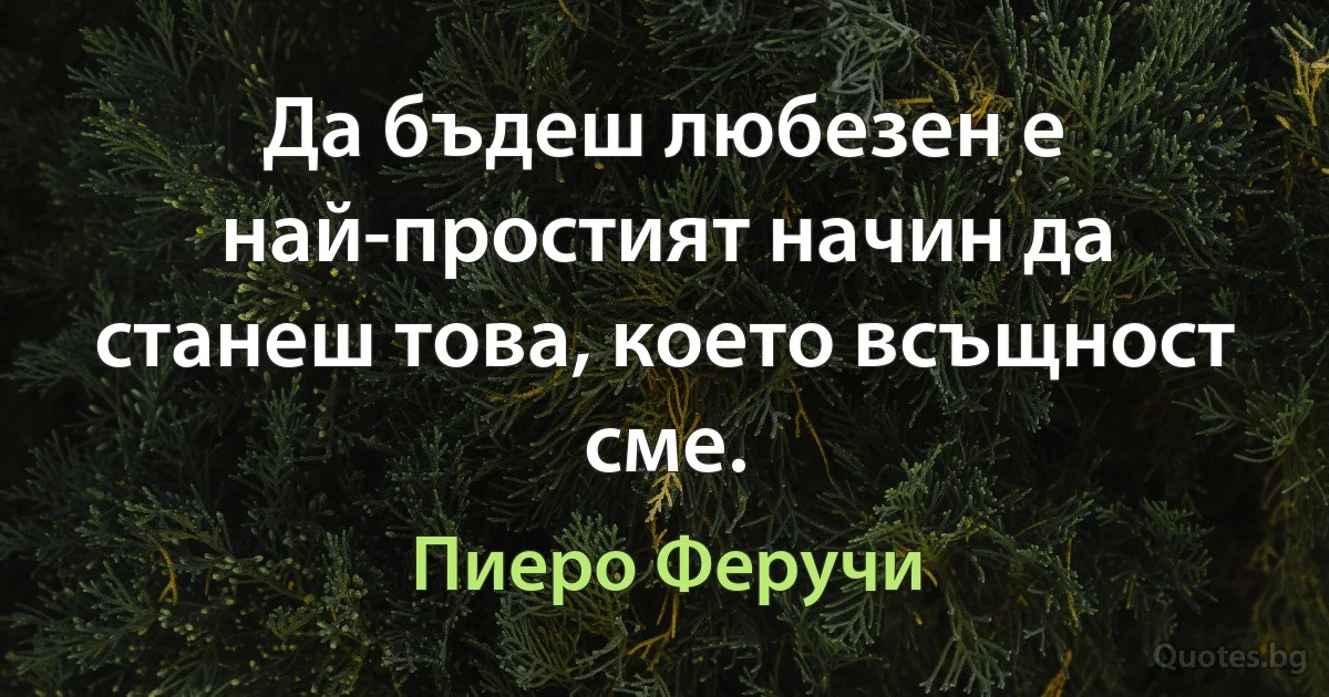 Да бъдеш любезен е най-простият начин да станеш това, което всъщност сме. (Пиеро Феручи)