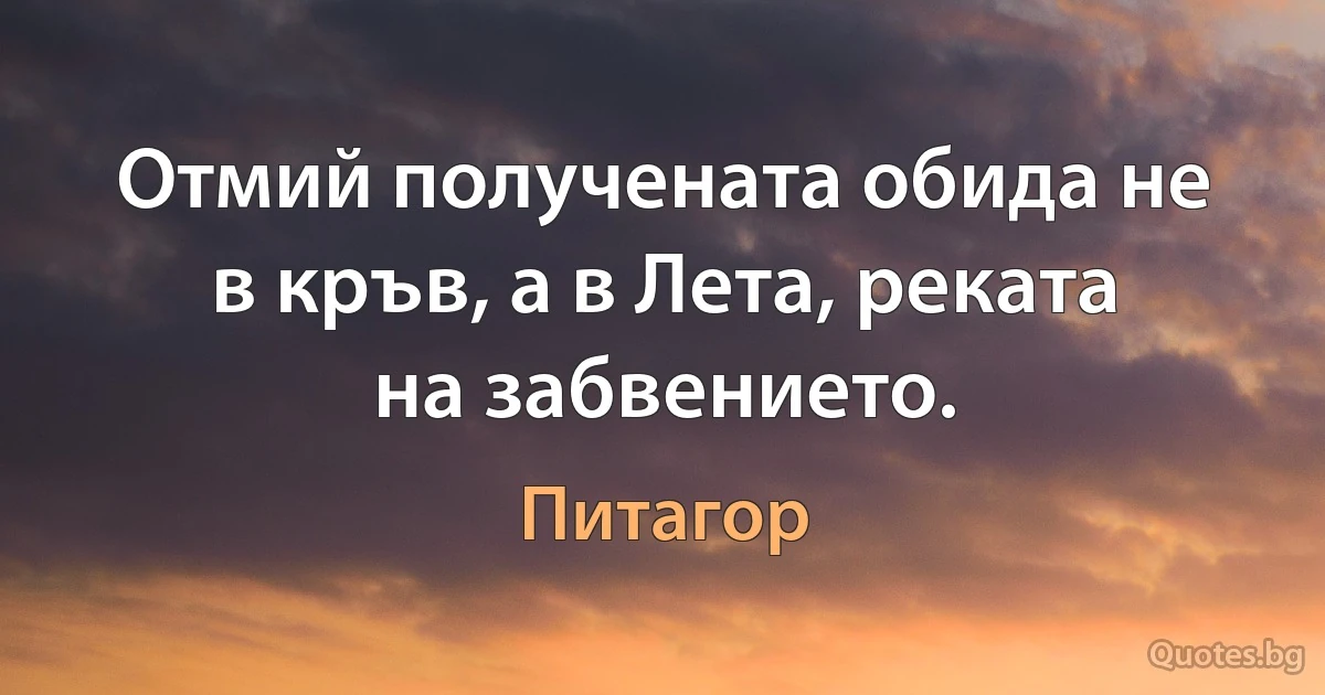 Отмий получената обида не в кръв, а в Лета, реката на забвението. (Питагор)