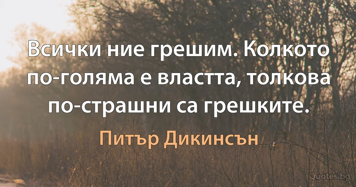 Всички ние грешим. Колкото по-голяма е властта, толкова по-страшни са грешките. (Питър Дикинсън)