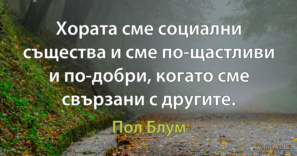 Хората сме социални същества и сме по-щастливи и по-добри, когато сме свързани с другите. (Пол Блум)