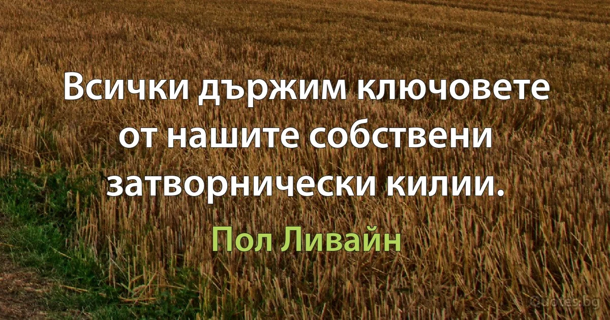 Всички държим ключовете от нашите собствени затворнически килии. (Пол Ливайн)