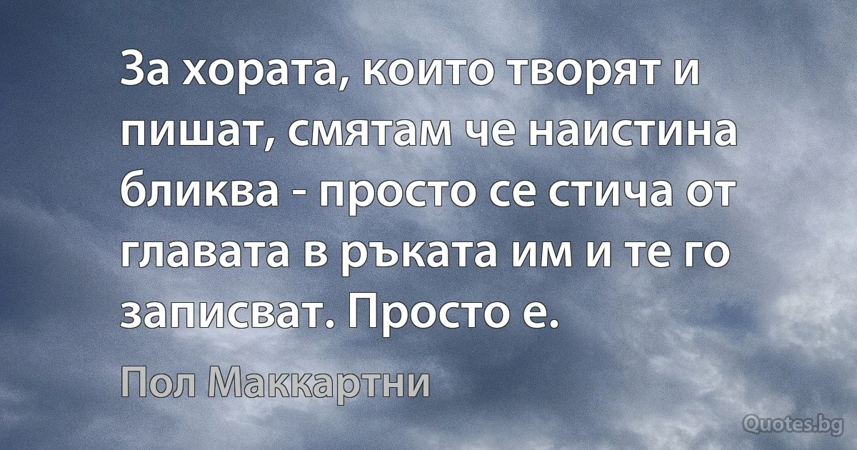 За хората, които творят и пишат, смятам че наистина бликва - просто се стича от главата в ръката им и те го записват. Просто е. (Пол Маккартни)