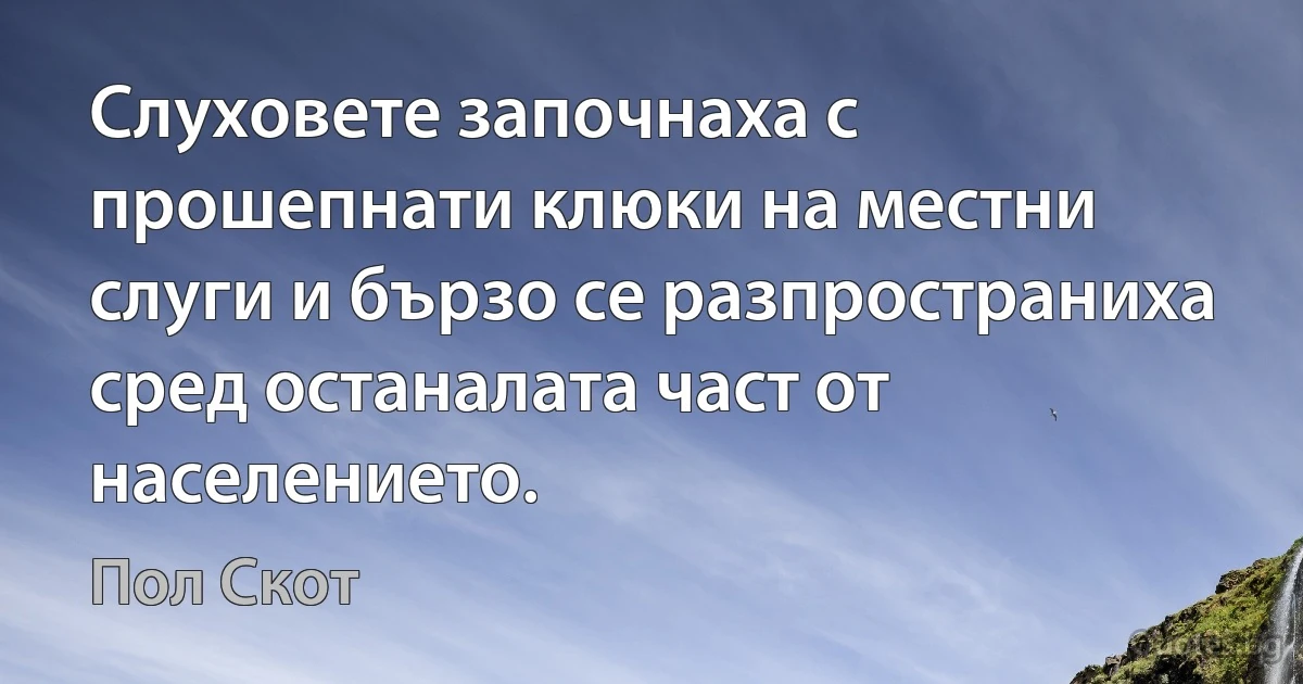 Слуховете започнаха с прошепнати клюки на местни слуги и бързо се разпространиха сред останалата част от населението. (Пол Скот)