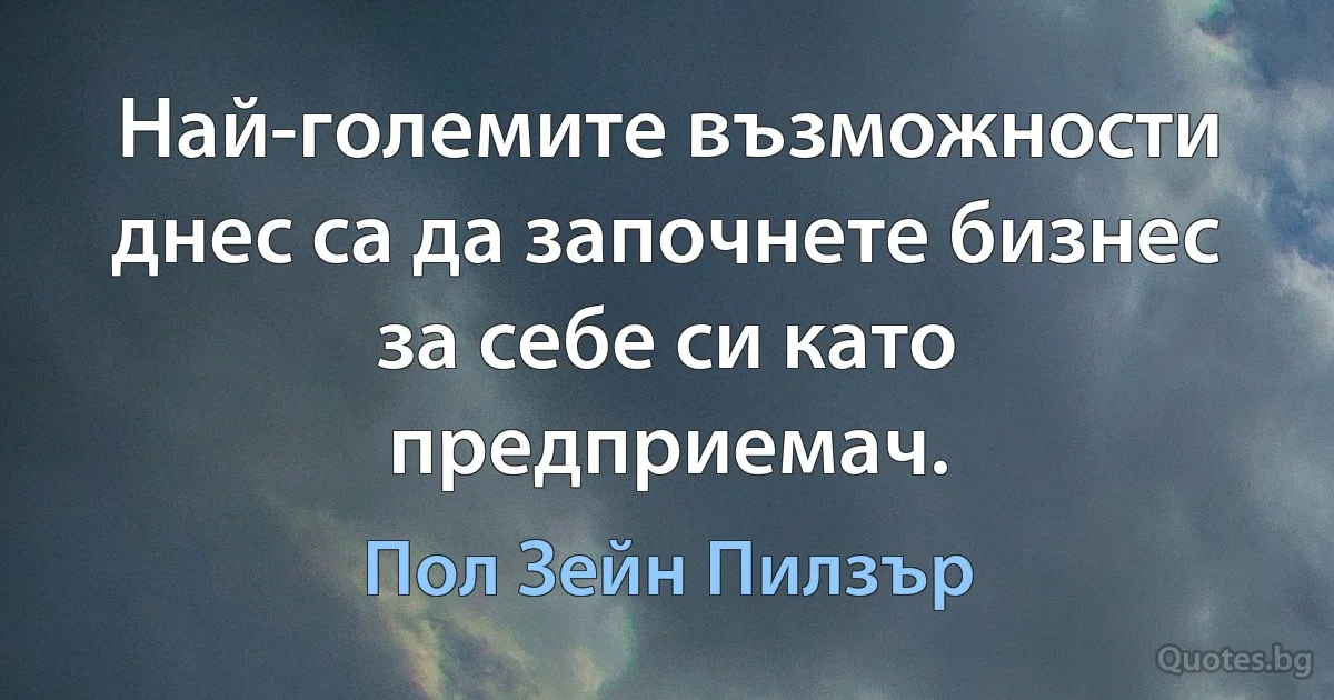 Най-големите възможности днес са да започнете бизнес за себе си като предприемач. (Пол Зейн Пилзър)