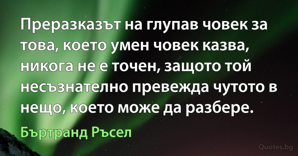 Преразказът на глупав човек за това, което умен човек казва, никога не е точен, защото той несъзнателно превежда чутото в нещо, което може да разбере. (Бъртранд Ръсел)