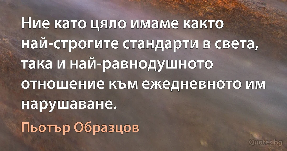 Ние като цяло имаме както най-строгите стандарти в света, така и най-равнодушното отношение към ежедневното им нарушаване. (Пьотър Образцов)