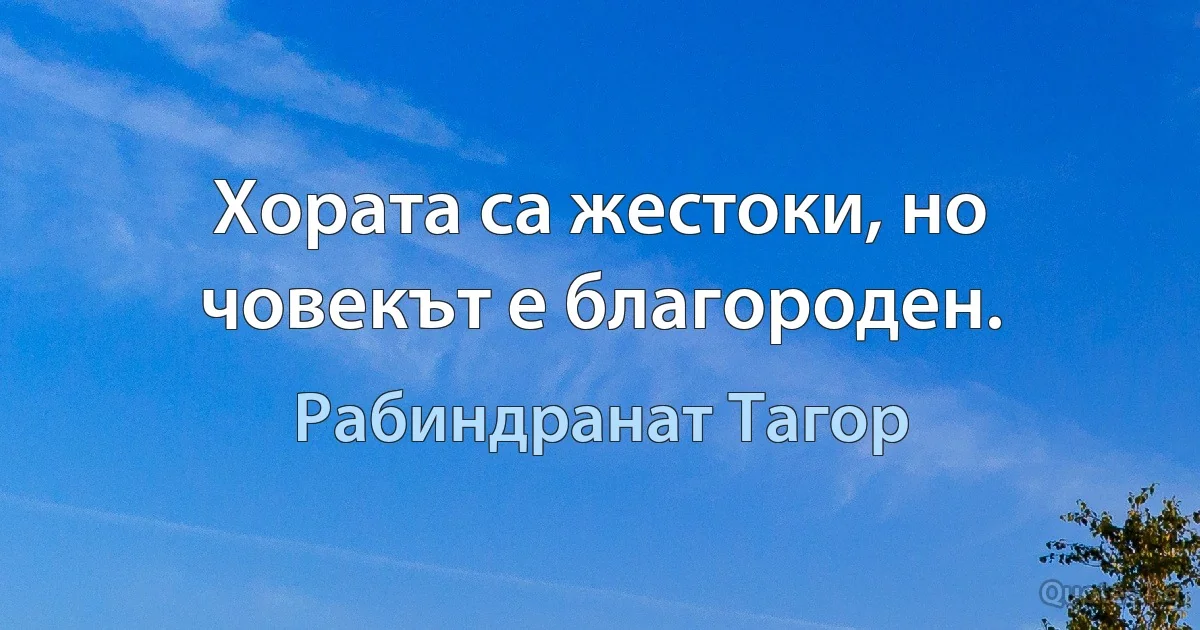 Хората са жестоки, но човекът е благороден. (Рабиндранат Тагор)