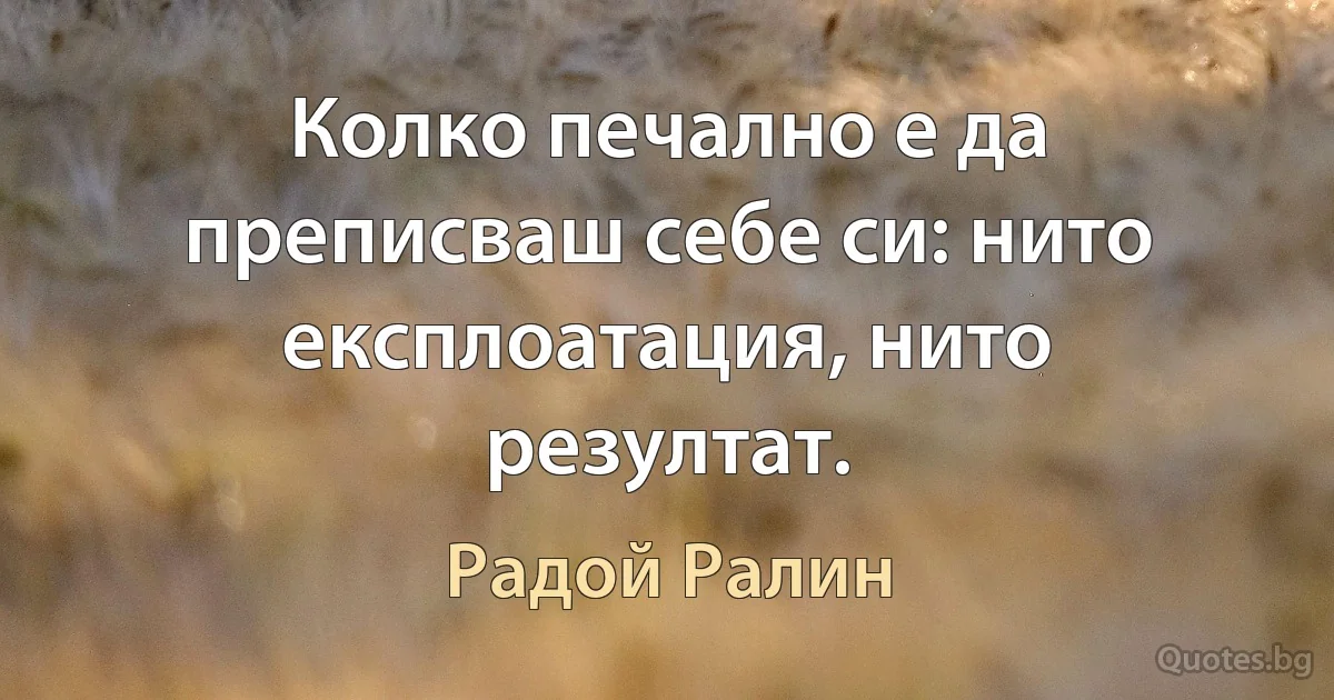 Колко печално е да преписваш себе си: нито експлоатация, нито резултат. (Радой Ралин)