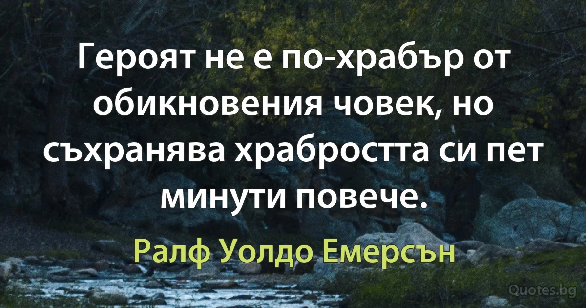 Героят не е по-храбър от обикновения човек, но съхранява храбростта си пет минути повече. (Ралф Уолдо Емерсън)