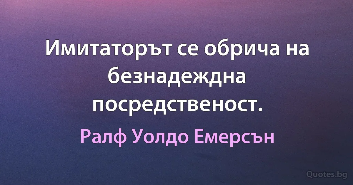 Имитаторът се обрича на безнадеждна посредственост. (Ралф Уолдо Емерсън)