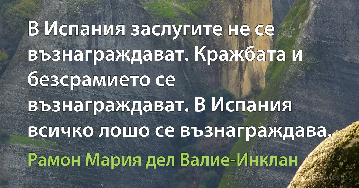 В Испания заслугите не се възнаграждават. Кражбата и безсрамието се възнаграждават. В Испания всичко лошо се възнаграждава. (Рамон Мария дел Валие-Инклан)