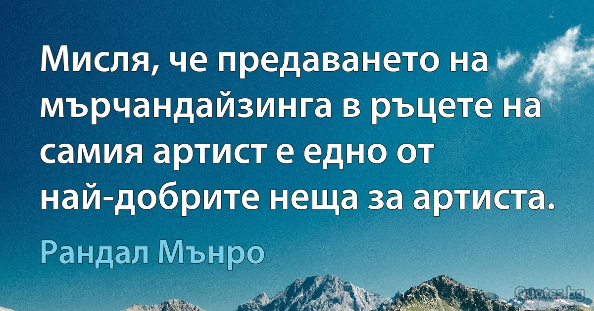 Мисля, че предаването на мърчандайзинга в ръцете на самия артист е едно от най-добрите неща за артиста. (Рандал Мънро)