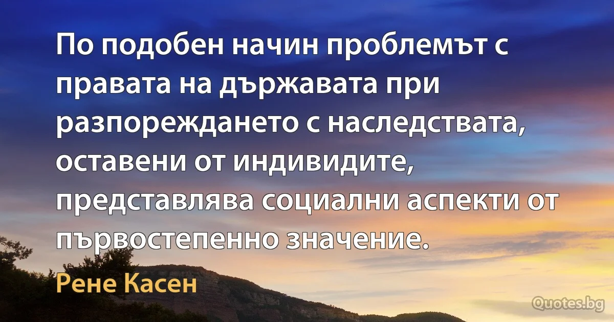 По подобен начин проблемът с правата на държавата при разпореждането с наследствата, оставени от индивидите, представлява социални аспекти от първостепенно значение. (Рене Касен)