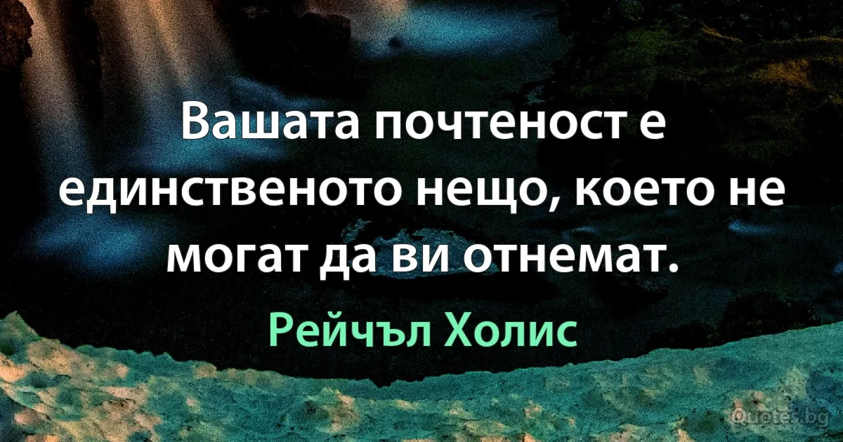 Вашата почтеност е единственото нещо, което не могат да ви отнемат. (Рейчъл Холис)