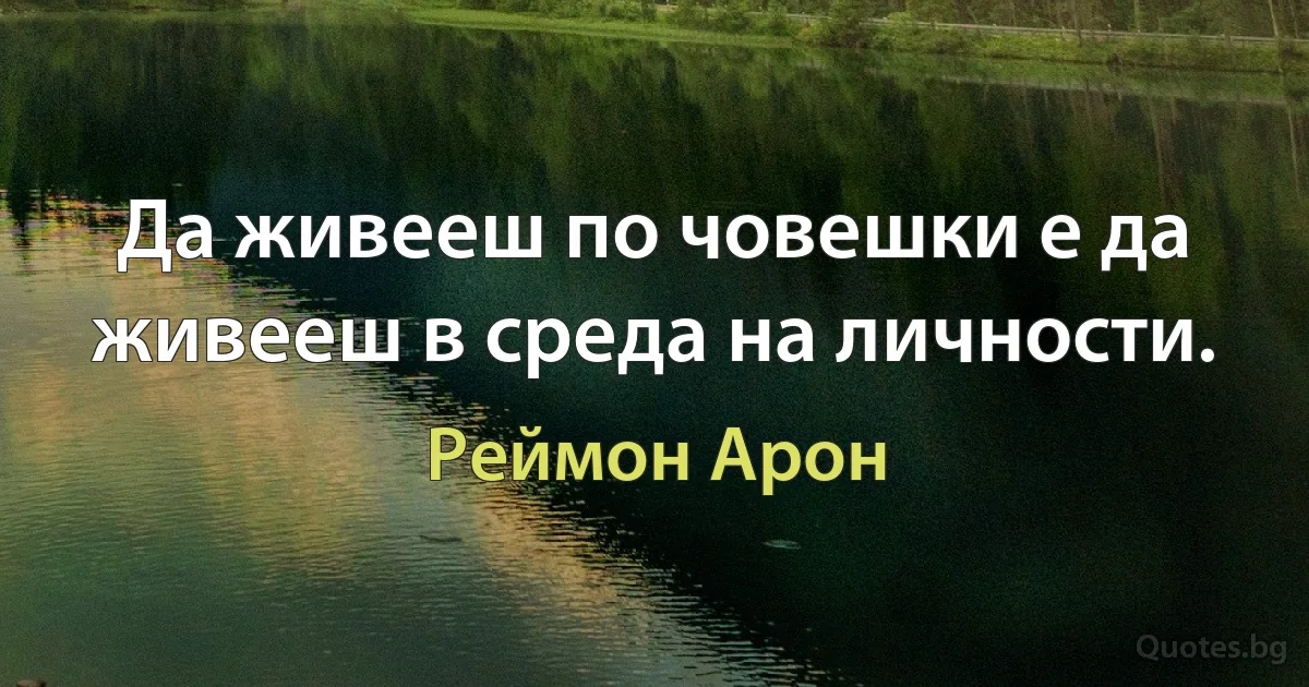 Да живееш по човешки е да живееш в среда на личности. (Реймон Арон)