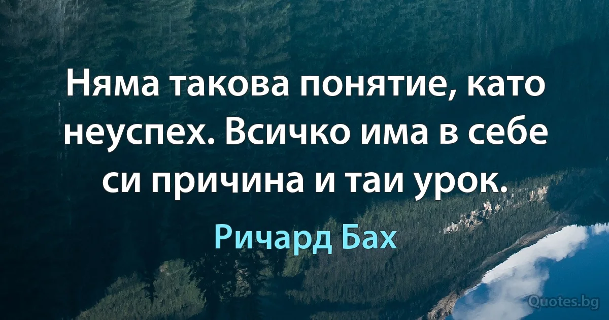 Няма такова понятие, като неуспех. Всичко има в себе си причина и таи урок. (Ричард Бах)