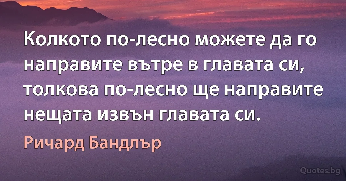 Колкото по-лесно можете да го направите вътре в главата си, толкова по-лесно ще направите нещата извън главата си. (Ричард Бандлър)