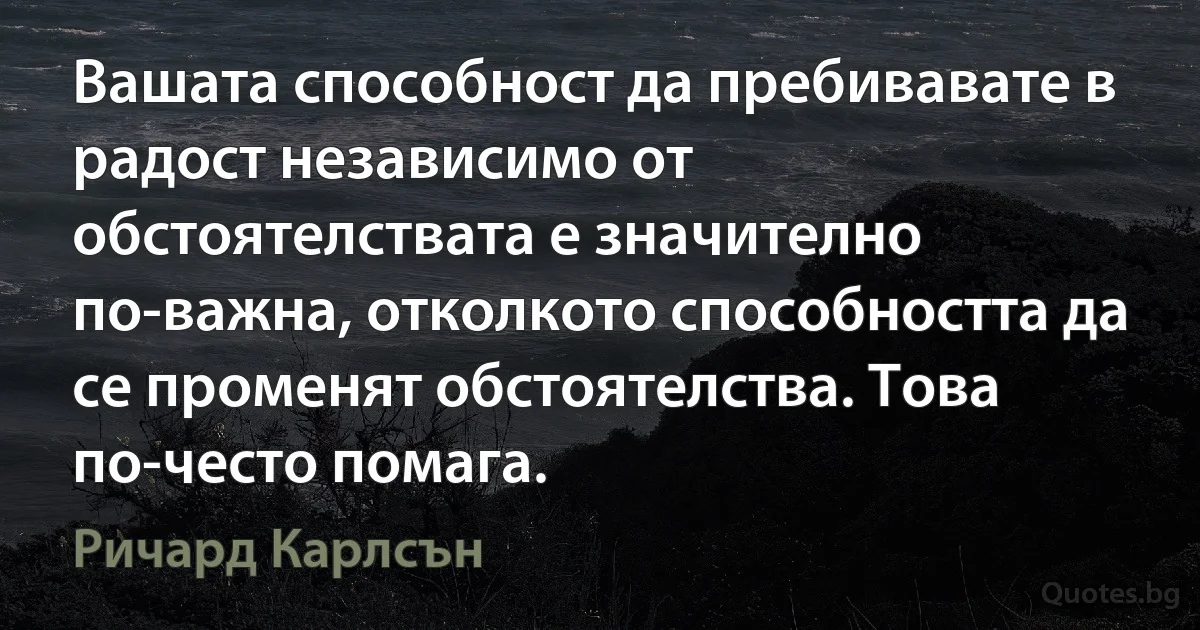 Вашата способност да пребивавате в радост независимо от обстоятелствата е значително по-важна, отколкото способността да се променят обстоятелства. Това по-често помага. (Ричард Карлсън)