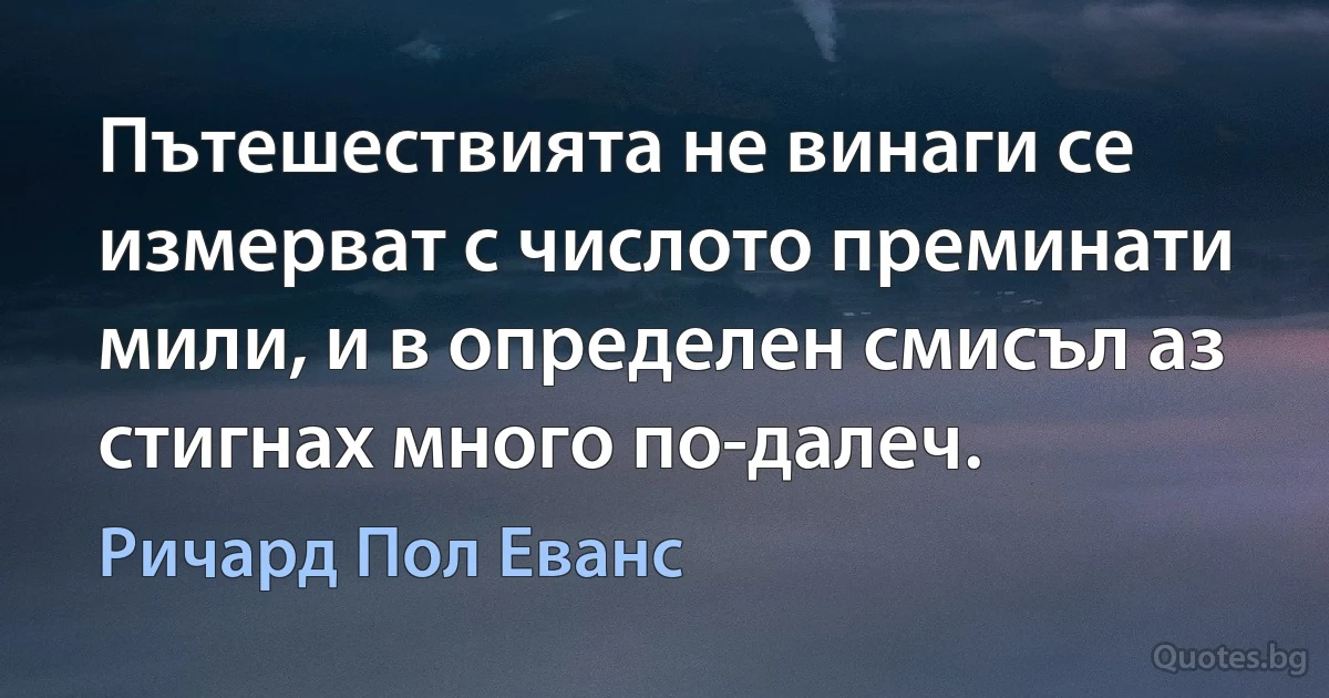 Пътешествията не винаги се измерват с числото преминати мили, и в определен смисъл аз стигнах много по-далеч. (Ричард Пол Еванс)