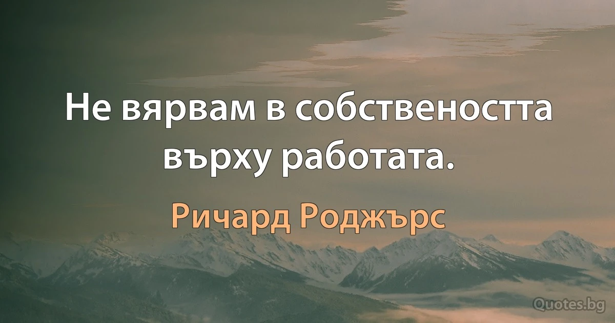 Не вярвам в собствеността върху работата. (Ричард Роджърс)