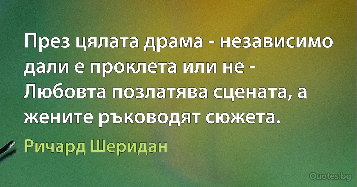 През цялата драма - независимо дали е проклета или не - Любовта позлатява сцената, а жените ръководят сюжета. (Ричард Шеридан)