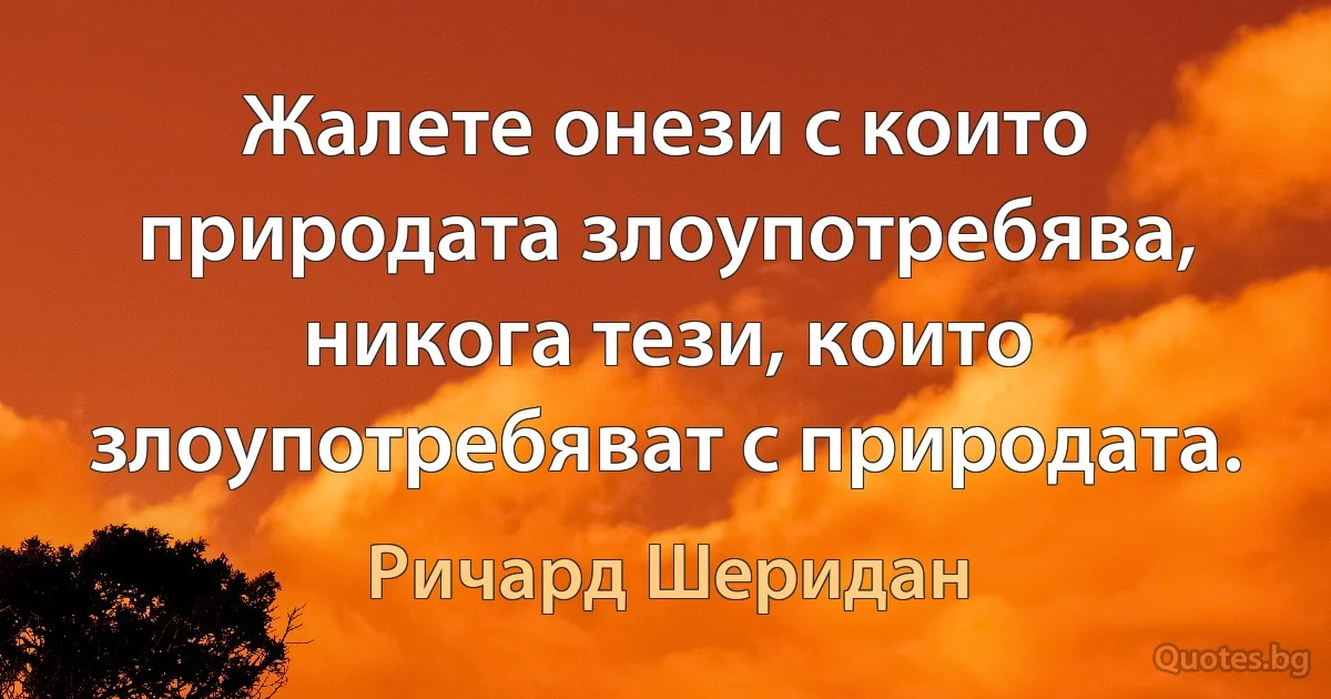 Жалете онези с които природата злоупотребява, никога тези, които злоупотребяват с природата. (Ричард Шеридан)