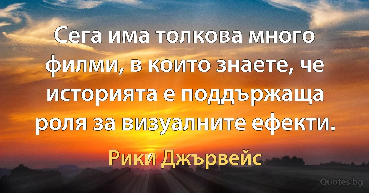 Сега има толкова много филми, в които знаете, че историята е поддържаща роля за визуалните ефекти. (Рики Джървейс)