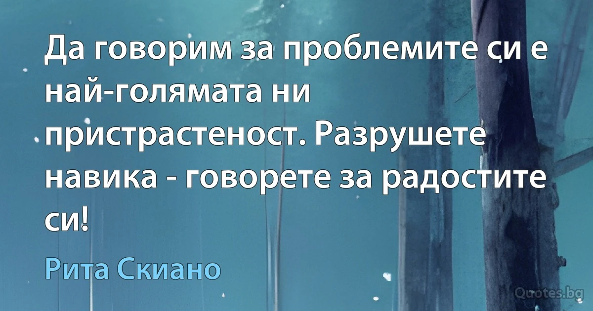 Да говорим за проблемите си е най-голямата ни пристрастеност. Разрушете навика - говорете за радостите си! (Рита Скиано)