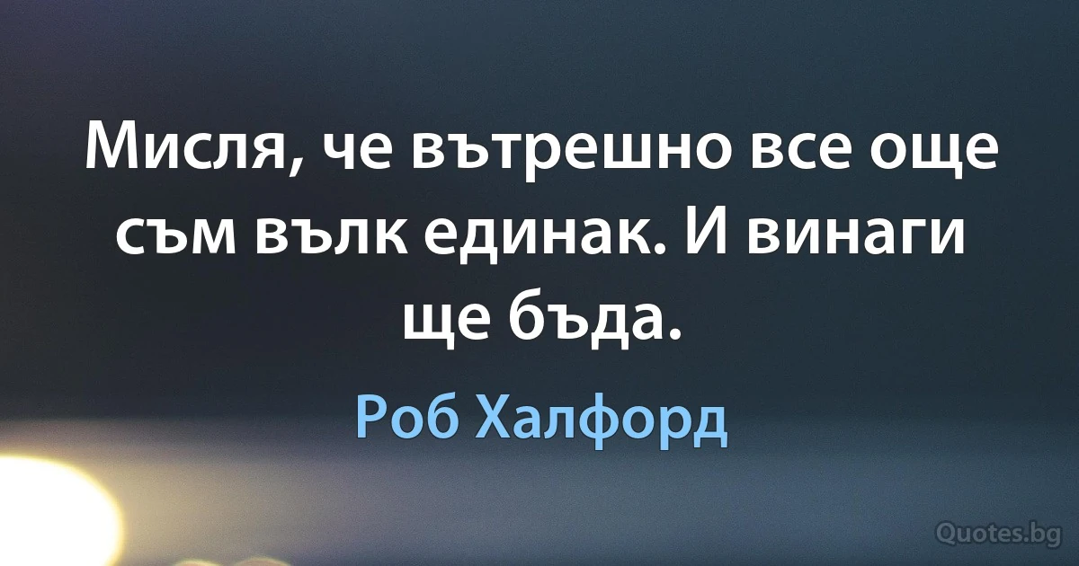 Мисля, че вътрешно все още съм вълк единак. И винаги ще бъда. (Роб Халфорд)