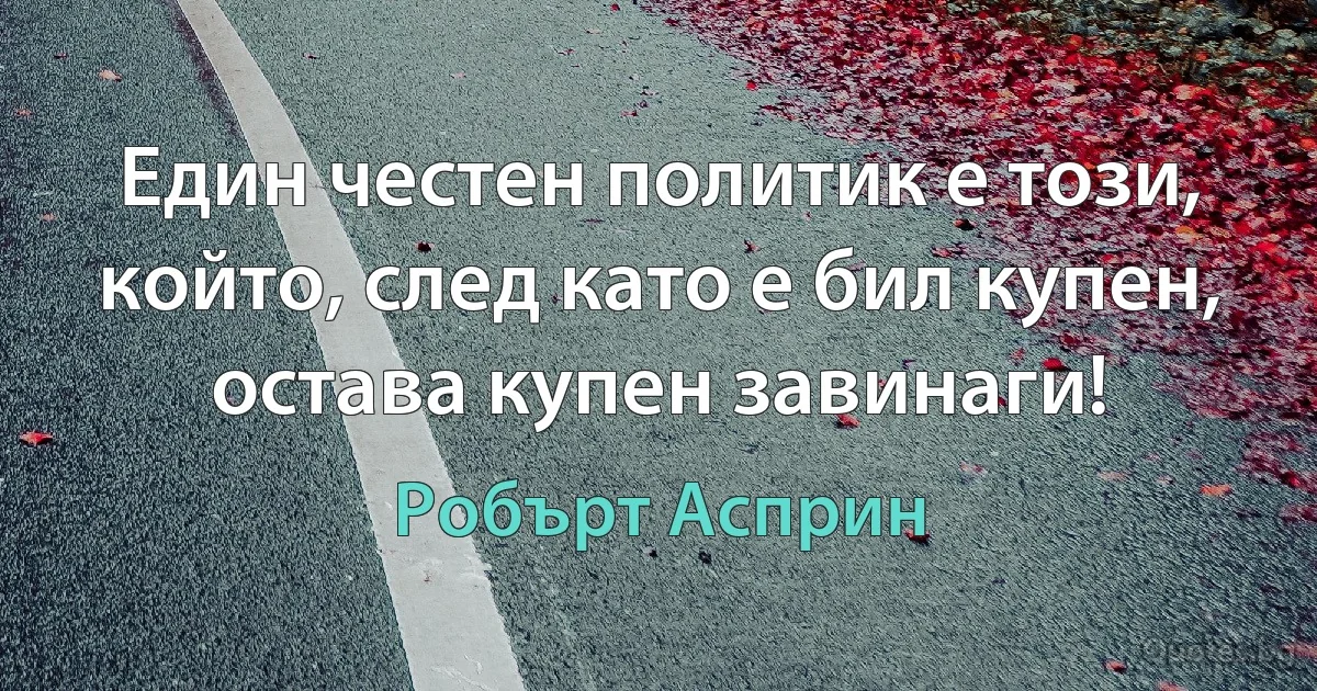 Един честен политик е този, който, след като е бил купен, остава купен завинаги! (Робърт Асприн)