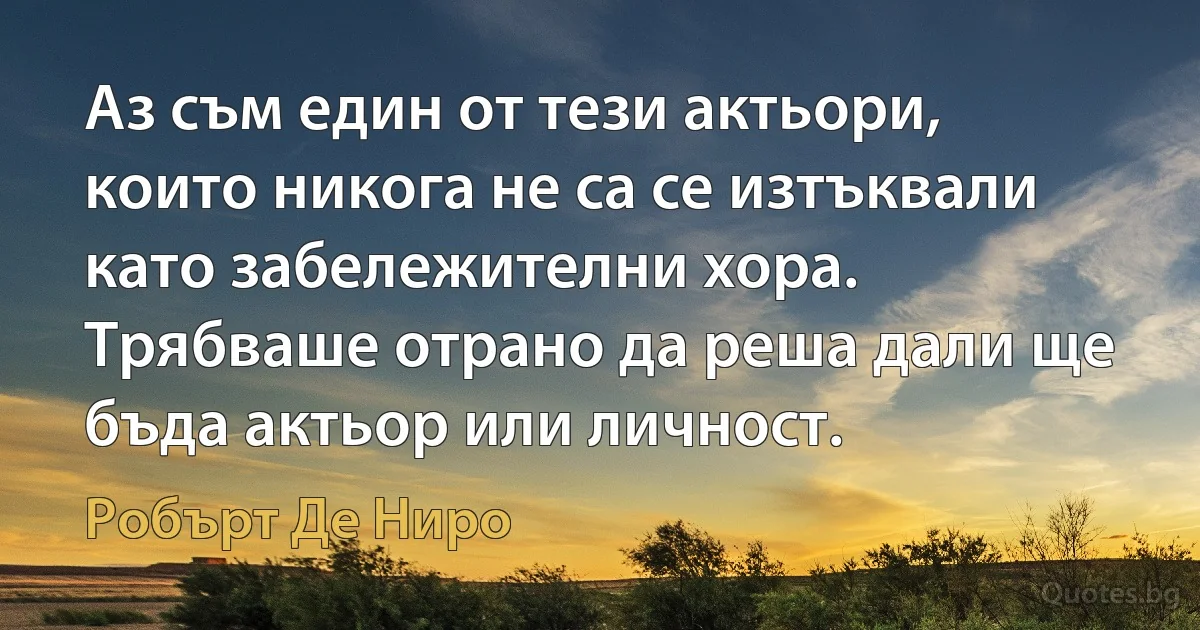 Аз съм един от тези актьори, които никога не са се изтъквали като забележителни хора. Трябваше отрано да реша дали ще бъда актьор или личност. (Робърт Де Ниро)