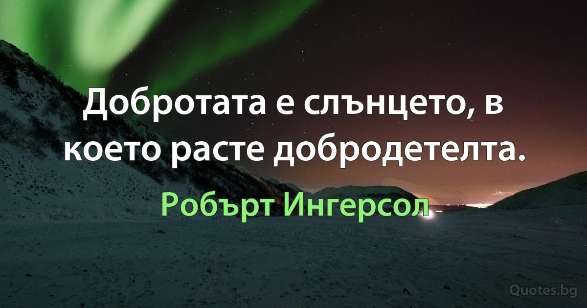 Добротата е слънцето, в което расте добродетелта. (Робърт Ингерсол)