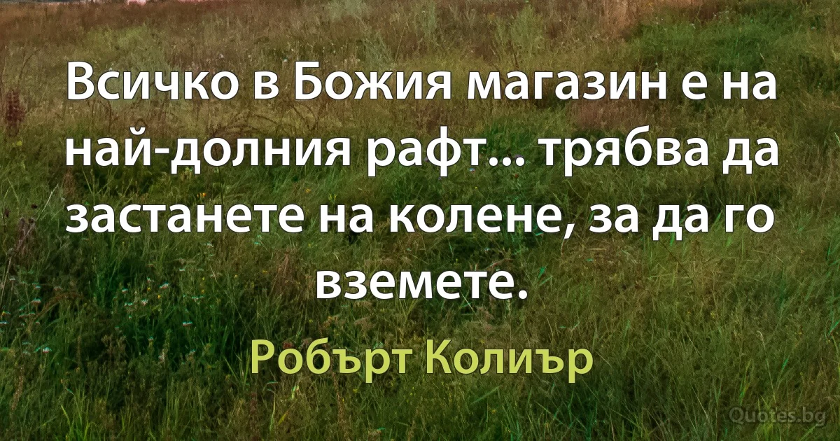 Всичко в Божия магазин е на най-долния рафт... трябва да застанете на колене, за да го вземете. (Робърт Колиър)