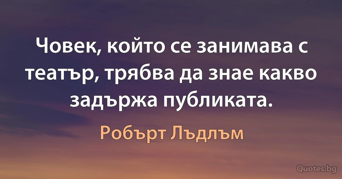 Човек, който се занимава с театър, трябва да знае какво задържа публиката. (Робърт Лъдлъм)