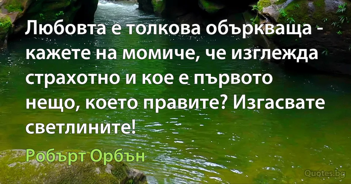 Любовта е толкова объркваща - кажете на момиче, че изглежда страхотно и кое е първото нещо, което правите? Изгасвате светлините! (Робърт Орбън)