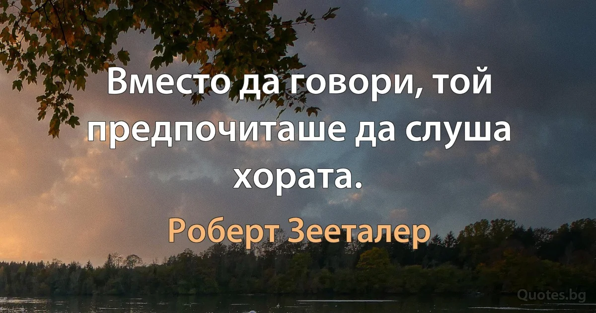 Вместо да говори, той предпочиташе да слуша хората. (Роберт Зееталер)