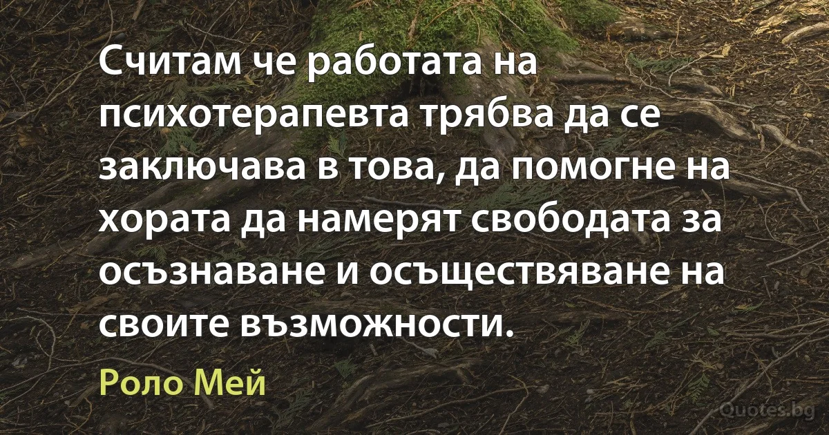 Считам че работата на психотерапевта трябва да се заключава в това, да помогне на хората да намерят свободата за осъзнаване и осъществяване на своите възможности. (Роло Мей)