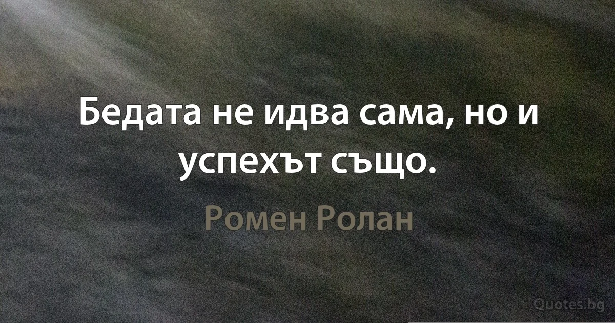 Бедата не идва сама, но и успехът също. (Ромен Ролан)